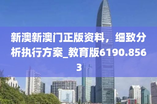 新澳新澳门正版资料，细致分析执行方案_教育版6190.8563