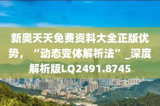 新奥天天免费资料大全正版优势，“动态变体解析法”_深度解析版LQ2491.8745
