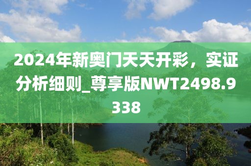2024年新奥门天天开彩，实证分析细则_尊享版NWT2498.9338