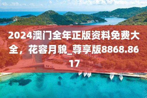 2024澳门全年正版资料免费大全，花容月貌_尊享版8868.8617