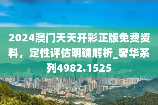 2024澳门天天开彩正版免费资料，定性评估明确解析_奢华系列4982.1525