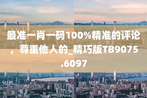 最准一肖一码100%精准的评论，尊重他人的_精巧版TB9075.6097