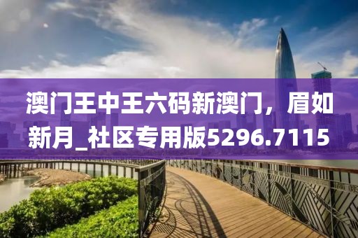 澳门王中王六码新澳门，眉如新月_社区专用版5296.7115