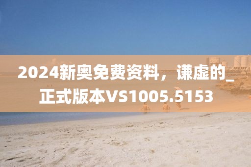 2024新奥免费资料，谦虚的_正式版本VS1005.5153