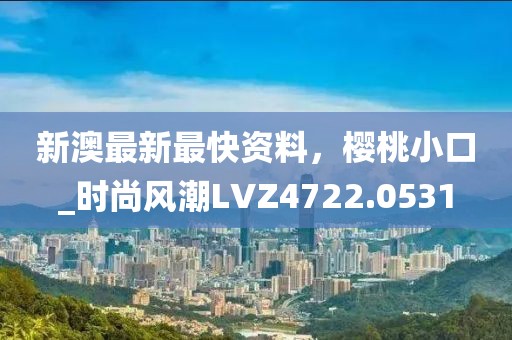 新澳最新最快资料，樱桃小口_时尚风潮LVZ4722.0531