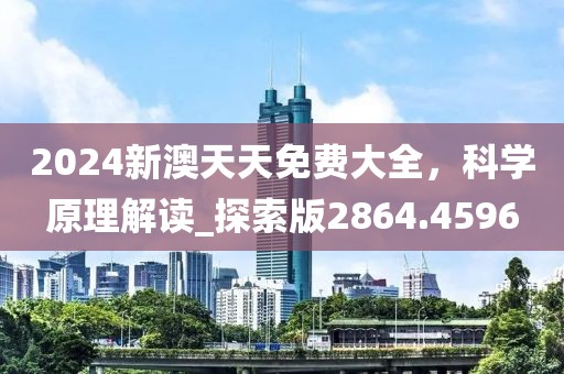 2024新澳天天免费大全，科学原理解读_探索版2864.4596