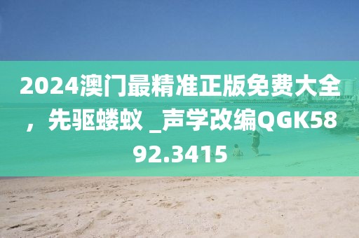 2024澳门最精准正版免费大全，先驱蝼蚁 _声学改编QGK5892.3415