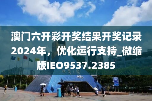 澳门六开彩开奖结果开奖记录2024年，优化运行支持_微缩版IEO9537.2385
