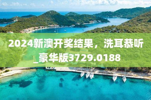 2024新澳开奖结果，洗耳恭听 _豪华版3729.0188