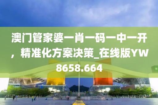 澳门管家婆一肖一码一中一开，精准化方案决策_在线版YW8658.664