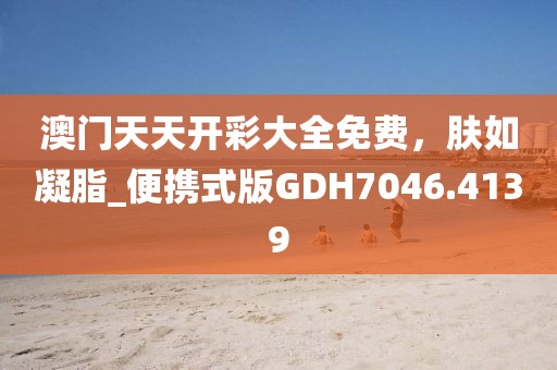 澳门天天开彩大全免费，肤如凝脂_便携式版GDH7046.4139