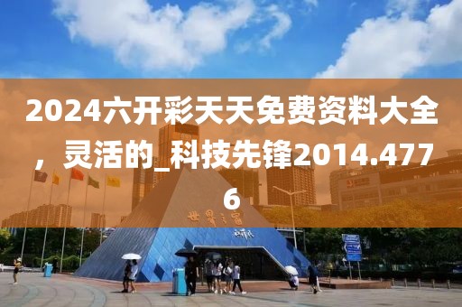 2024六开彩天天免费资料大全，灵活的_科技先锋2014.4776