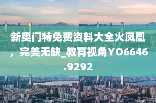 新奥门特免费资料大全火凤凰，完美无缺_教育视角YO6646.9292