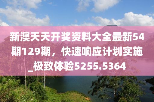 新澳天天开奖资料大全最新54期129期，快速响应计划实施_极致体验5255.5364