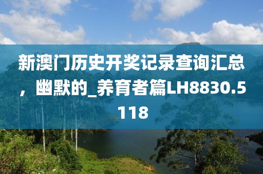新澳门历史开奖记录查询汇总，幽默的_养育者篇LH8830.5118