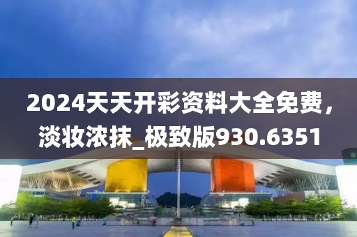 2024天天开彩资料大全免费，淡妆浓抹_极致版930.6351