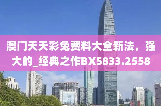 澳门天天彩兔费料大全新法，强大的_经典之作BX5833.2558