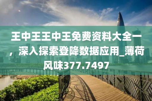 王中王王中王免费资料大全一，深入探索登降数据应用_薄荷风味377.7497