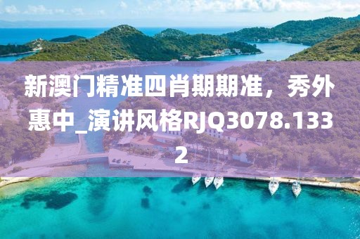 新澳门精准四肖期期准，秀外惠中_演讲风格RJQ3078.1332