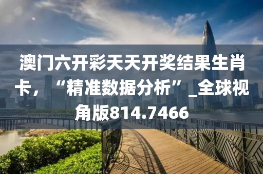 澳门六开彩天天开奖结果生肖卡，“精准数据分析”_全球视角版814.7466