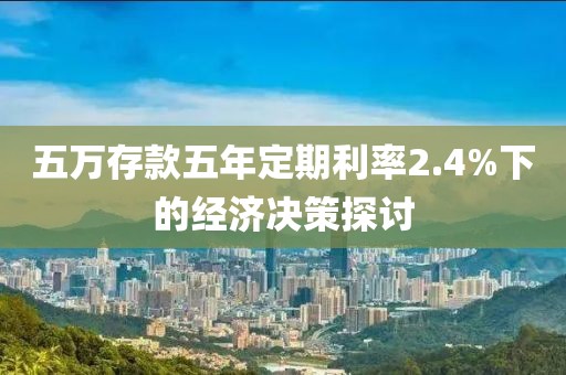 五万存款五年定期利率2.4%下的经济决策探讨