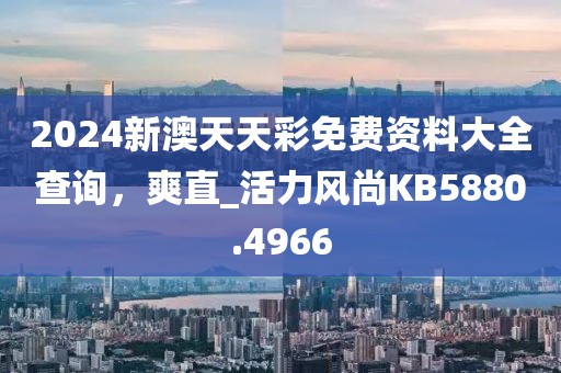 2024新澳天天彩免费资料大全查询，爽直_活力风尚KB5880.4966