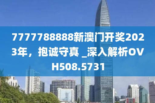 7777788888新澳门开奖2023年，抱诚守真 _深入解析OVH508.5731
