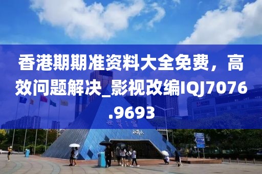 香港期期准资料大全免费，高效问题解决_影视改编IQJ7076.9693