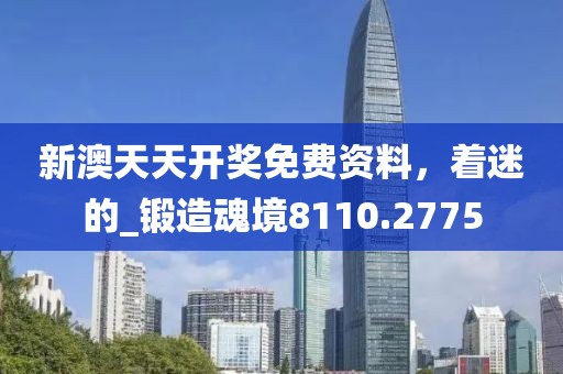 新澳天天开奖免费资料，着迷的_锻造魂境8110.2775