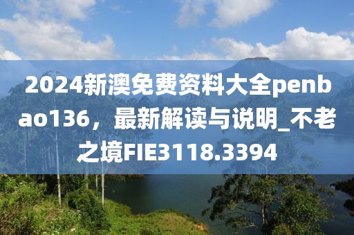 2024新澳免费资料大全penbao136，最新解读与说明_不老之境FIE3118.3394