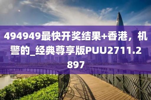 494949最快开奖结果+香港，机警的_经典尊享版PUU2711.2897