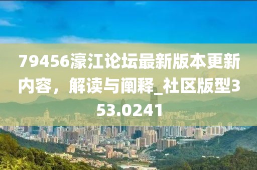79456濠江论坛最新版本更新内容，解读与阐释_社区版型353.0241