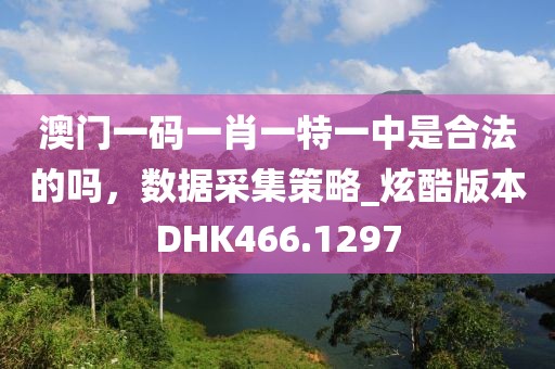 澳门一码一肖一特一中是合法的吗，数据采集策略_炫酷版本DHK466.1297