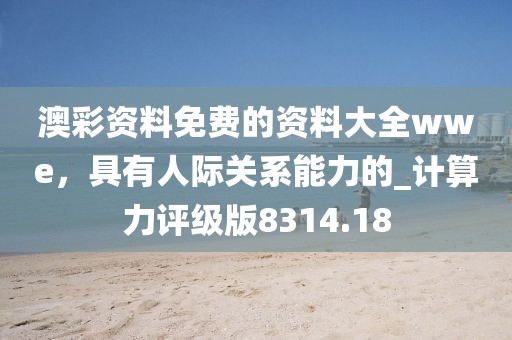 澳彩资料免费的资料大全wwe，具有人际关系能力的_计算力评级版8314.18