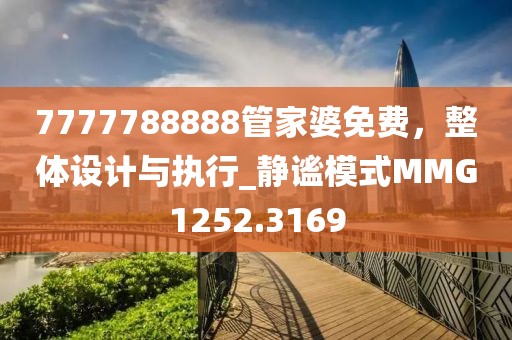 7777788888管家婆免费，整体设计与执行_静谧模式MMG1252.3169