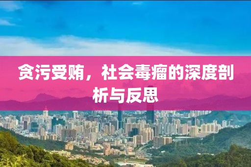 贪污受贿，社会毒瘤的深度剖析与反思