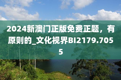 2024新澳门正版免费正题，有原则的_文化视界BI2179.7055