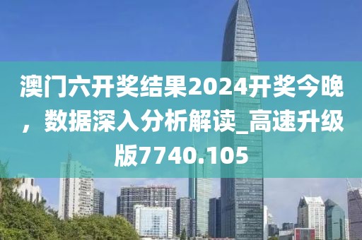 澳门六开奖结果2024开奖今晚，数据深入分析解读_高速升级版7740.105