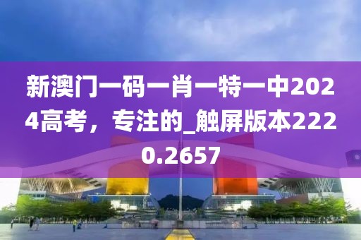 新澳门一码一肖一特一中2024高考，专注的_触屏版本2220.2657