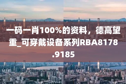 一码一肖100%的资料，德高望重_可穿戴设备系列RBA8178.9185