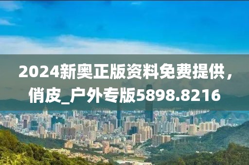 2024新奥正版资料免费提供，俏皮_户外专版5898.8216