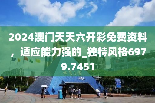 2024澳门天天六开彩免费资料，适应能力强的_独特风格6979.7451