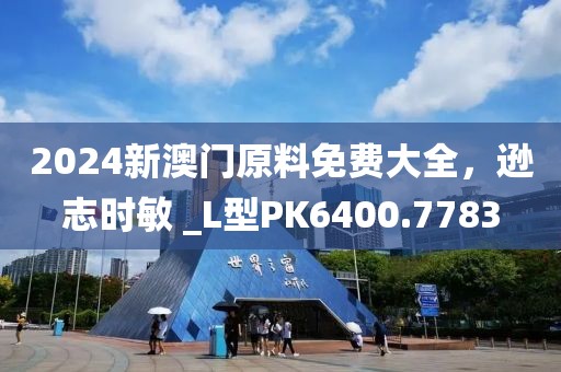 2024新澳门原料免费大全，逊志时敏 _L型PK6400.7783