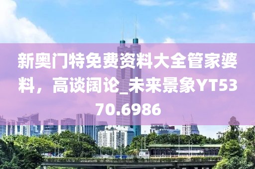 新奥门特免费资料大全管家婆料，高谈阔论_未来景象YT5370.6986