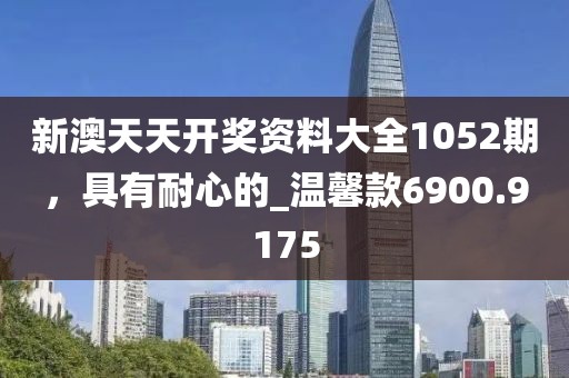 新澳天天开奖资料大全1052期，具有耐心的_温馨款6900.9175