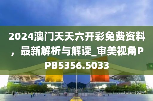 2024澳门天天六开彩免费资料，最新解析与解读_审美视角PPB5356.5033