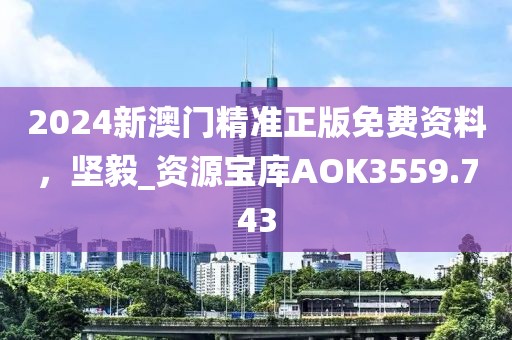 2024新澳门精准正版免费资料，坚毅_资源宝库AOK3559.743