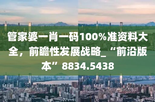 管家婆一肖一码100%准资料大全，前瞻性发展战略_“前沿版本”8834.5438
