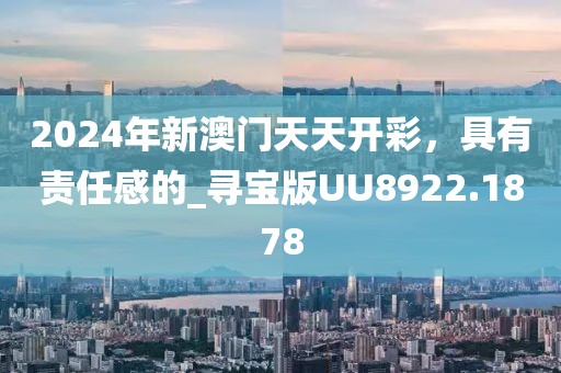 2024年新澳门天天开彩，具有责任感的_寻宝版UU8922.1878