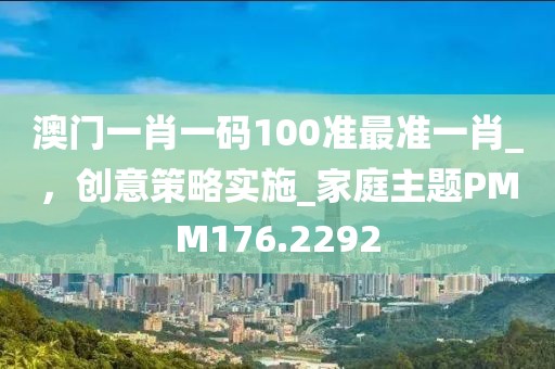 澳门一肖一码100准最准一肖_，创意策略实施_家庭主题PMM176.2292
